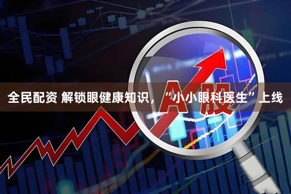 全民配资 解锁眼健康知识，“小小眼科医生”上线