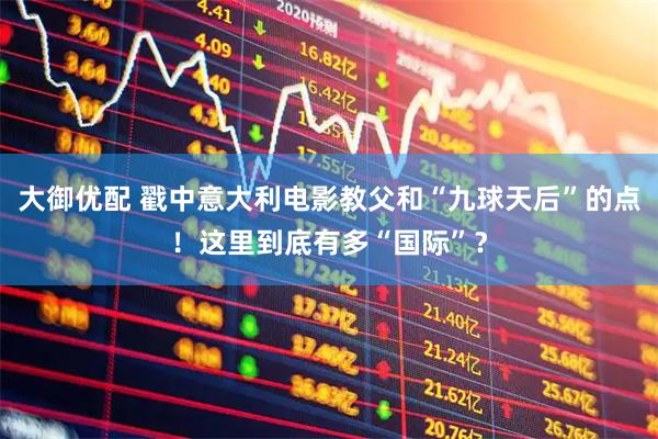 大御优配 戳中意大利电影教父和“九球天后”的点！这里到底有多“国际”？