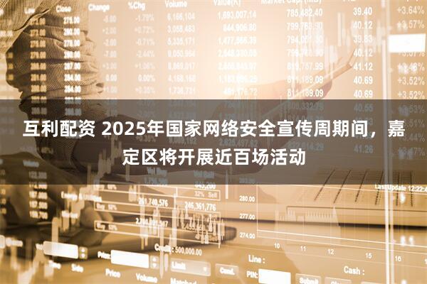 互利配资 2025年国家网络安全宣传周期间，嘉定区将开展近百场活动