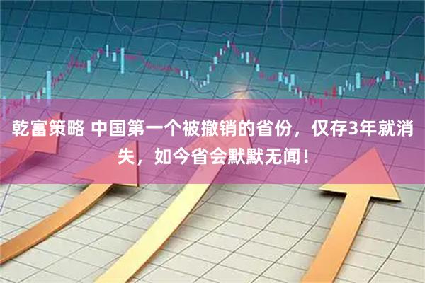 乾富策略 中国第一个被撤销的省份，仅存3年就消失，如今省会默默无闻！