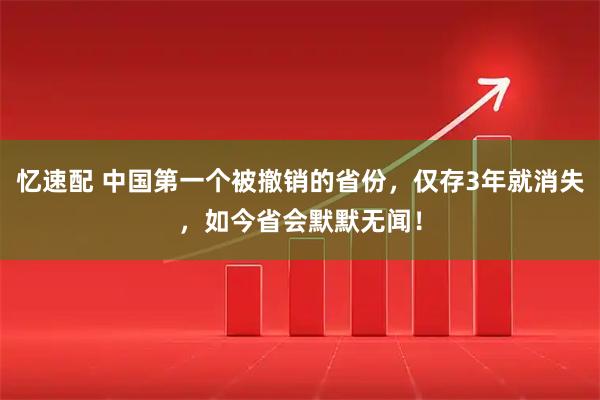 忆速配 中国第一个被撤销的省份，仅存3年就消失，如今省会默默无闻！