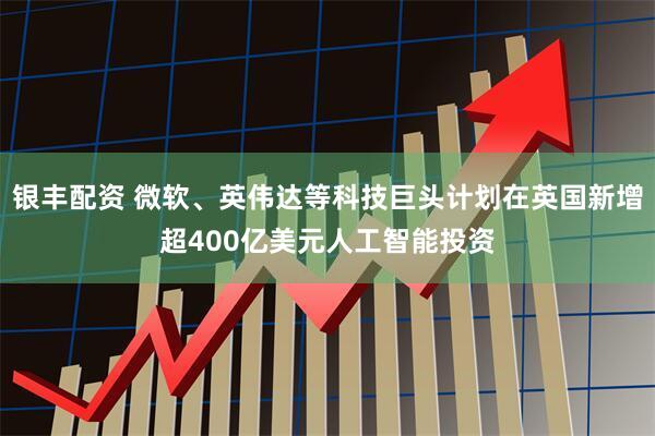 银丰配资 微软、英伟达等科技巨头计划在英国新增超400亿美元人工智能投资