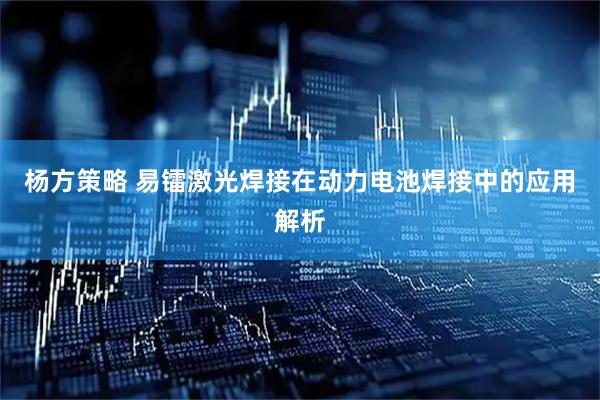 杨方策略 易镭激光焊接在动力电池焊接中的应用解析