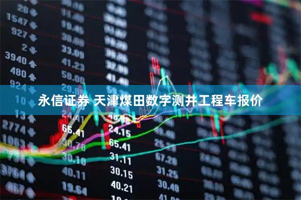 永信证券 天津煤田数字测井工程车报价