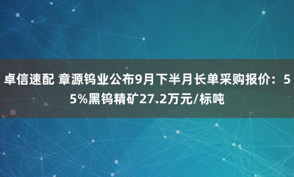 卓信速配 章源钨业公布9月下半月长单采购报价：55%黑钨精矿27.2万元/标吨