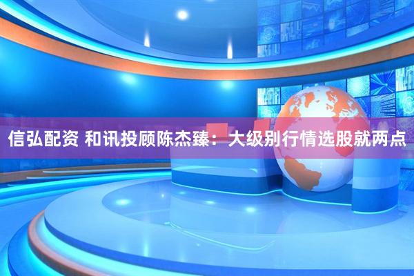信弘配资 和讯投顾陈杰臻：大级别行情选股就两点
