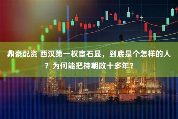 鼎豪配资 西汉第一权宦石显，到底是个怎样的人？为何能把持朝政十多年？