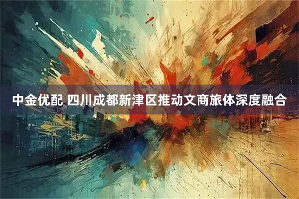 中金优配 四川成都新津区推动文商旅体深度融合