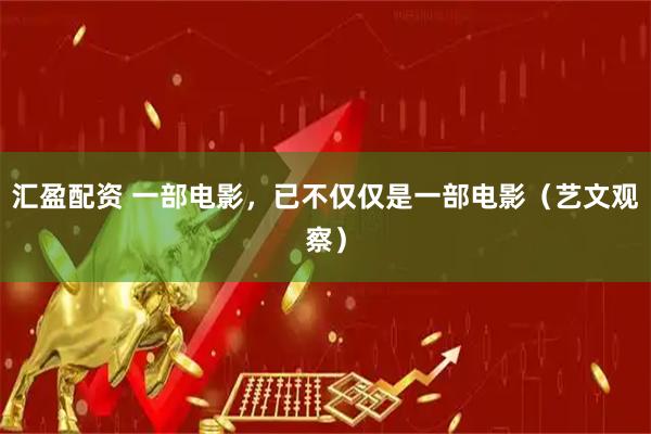 汇盈配资 一部电影，已不仅仅是一部电影（艺文观察）