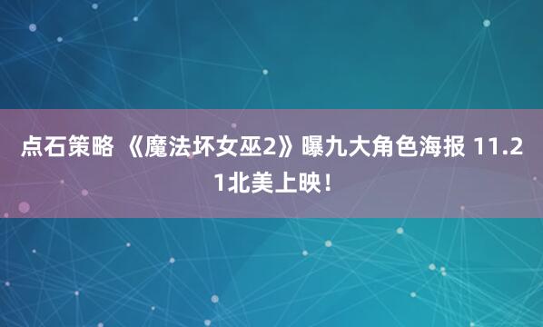 点石策略 《魔法坏女巫2》曝九大角色海报 11.21北美上映！