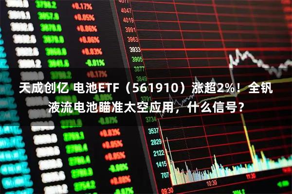 天成创亿 电池ETF（561910）涨超2%！全钒液流电池瞄准太空应用，什么信号？