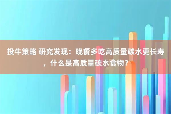 投牛策略 研究发现：晚餐多吃高质量碳水更长寿，什么是高质量碳水食物？