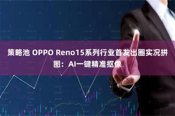 策略池 OPPO Reno15系列行业首发出圈实况拼图：AI一键精准抠像