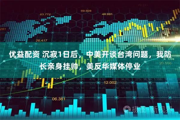 优益配资 沉寂1日后，中美开谈台湾问题，我防长亲身挂帅，美反华媒体停业