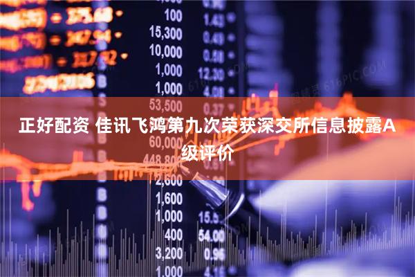 正好配资 佳讯飞鸿第九次荣获深交所信息披露A级评价