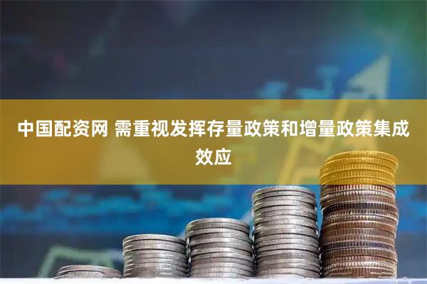 中国配资网 需重视发挥存量政策和增量政策集成效应