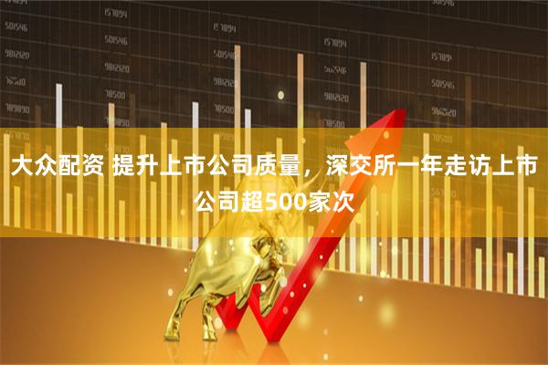 大众配资 提升上市公司质量，深交所一年走访上市公司超500家次