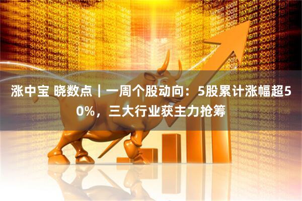 涨中宝 晓数点｜一周个股动向：5股累计涨幅超50%，三大行业获主力抢筹