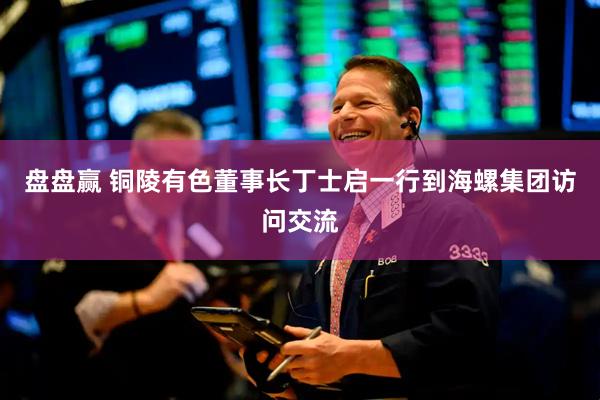 盘盘赢 铜陵有色董事长丁士启一行到海螺集团访问交流