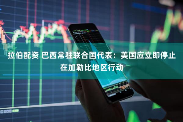 拉伯配资 巴西常驻联合国代表：美国应立即停止在加勒比地区行动