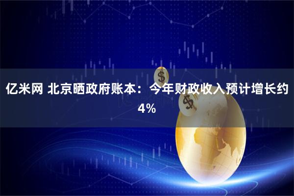 亿米网 北京晒政府账本：今年财政收入预计增长约4%