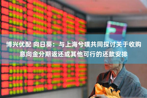 博兴优配 向日葵：与上海兮噗共同探讨关于收购意向金分期返还或其他可行的还款安排