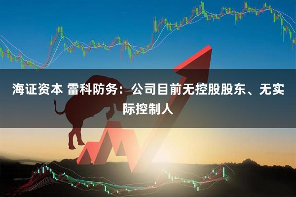 海证资本 雷科防务：公司目前无控股股东、无实际控制人