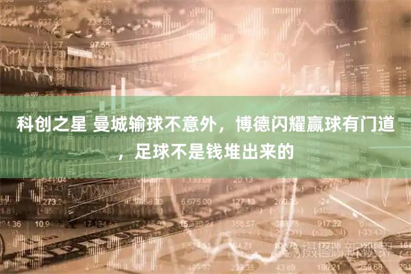 科创之星 曼城输球不意外，博德闪耀赢球有门道，足球不是钱堆出来的