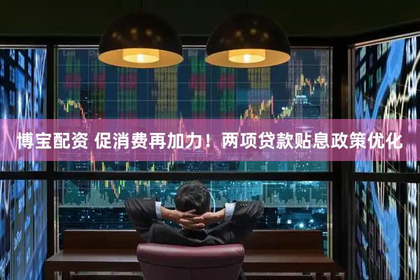博宝配资 促消费再加力！两项贷款贴息政策优化