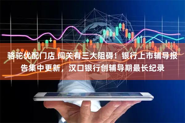 骆驼优配门店 闯关有三大阻碍!银行上市辅导报告集中更新,汉口银行创辅导期最长纪录