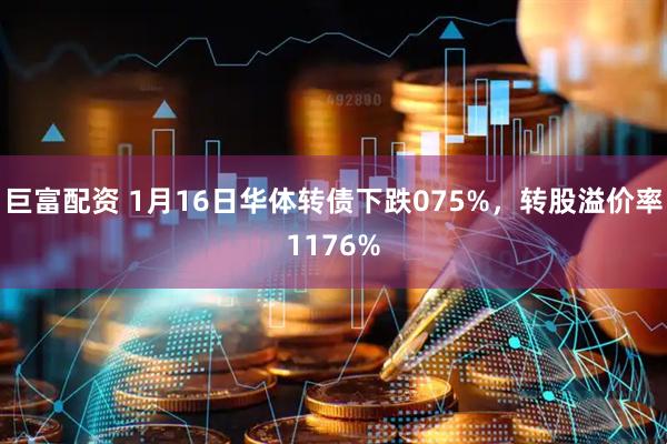 巨富配资 1月16日华体转债下跌075%，转股溢价率1176%