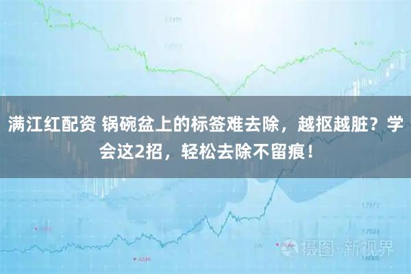 满江红配资 锅碗盆上的标签难去除，越抠越脏？学会这2招，轻松去除不留痕！