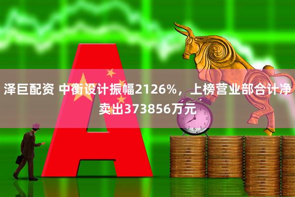 泽巨配资 中衡设计振幅2126%，上榜营业部合计净卖出373856万元