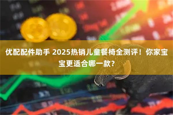 优配配件助手 2025热销儿童餐椅全测评！你家宝宝更适合哪一款？