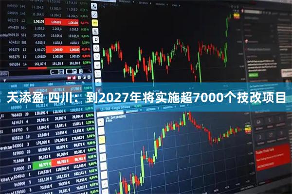 天添盈 四川：到2027年将实施超7000个技改项目