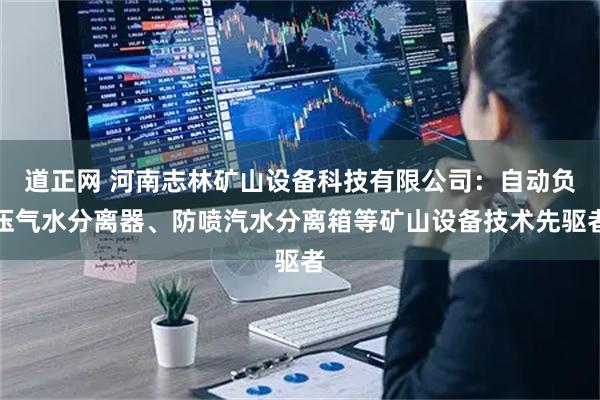 道正网 河南志林矿山设备科技有限公司：自动负压气水分离器、防喷汽水分离箱等矿山设备技术先驱者