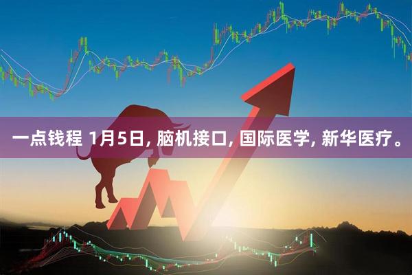 一点钱程 1月5日, 脑机接口, 国际医学, 新华医疗。