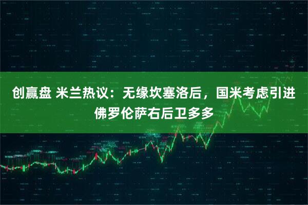创赢盘 米兰热议：无缘坎塞洛后，国米考虑引进佛罗伦萨右后卫多多