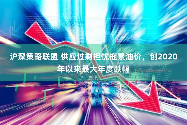 沪深策略联盟 供应过剩担忧拖累油价，创2020年以来最大年度跌幅