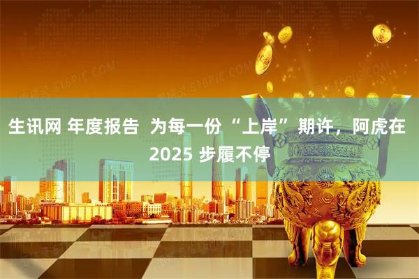 生讯网 年度报告  为每一份 “上岸” 期许，阿虎在 2025 步履不停