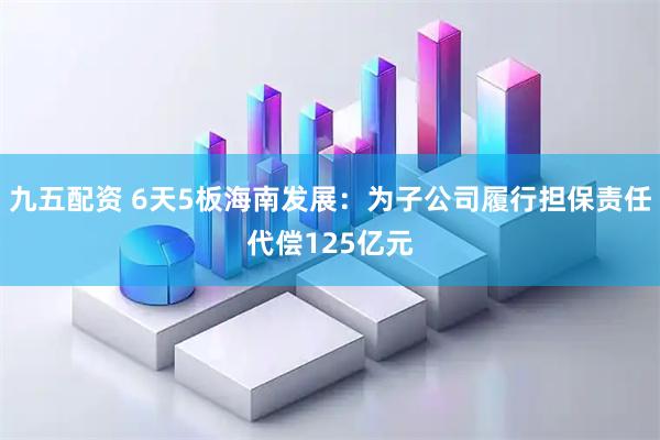 九五配资 6天5板海南发展：为子公司履行担保责任代偿125亿元