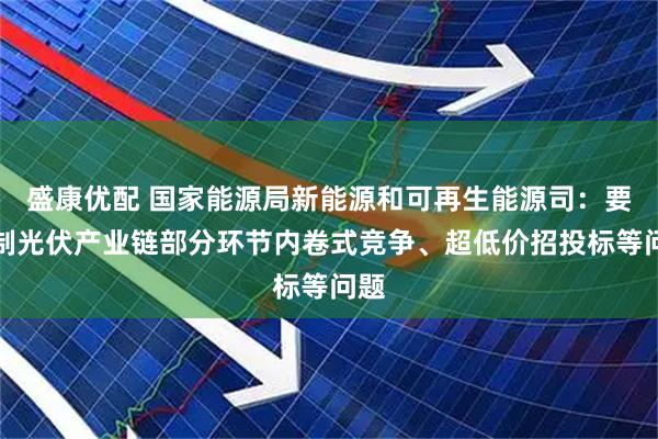 盛康优配 国家能源局新能源和可再生能源司：要遏制光伏产业链部分环节内卷式竞争、超低价招投标等问题