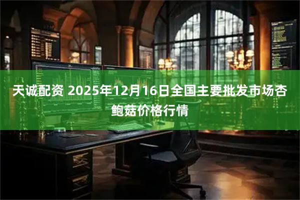 天诚配资 2025年12月16日全国主要批发市场杏鲍菇价格行情