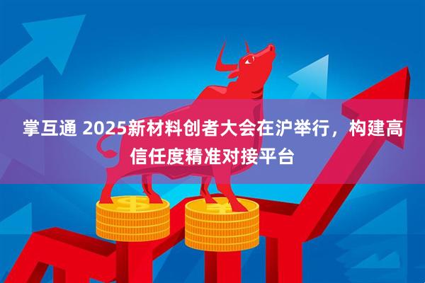 掌互通 2025新材料创者大会在沪举行，构建高信任度精准对接平台