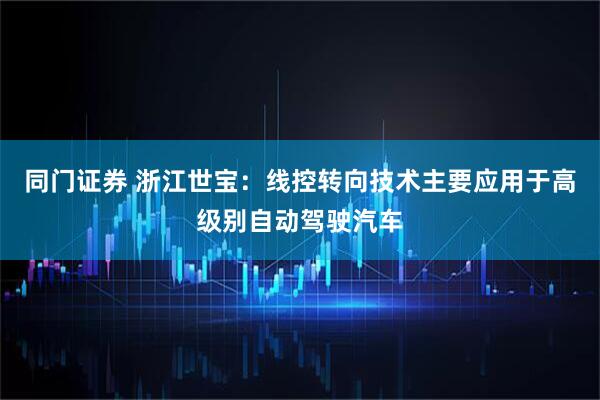 同门证券 浙江世宝：线控转向技术主要应用于高级别自动驾驶汽车