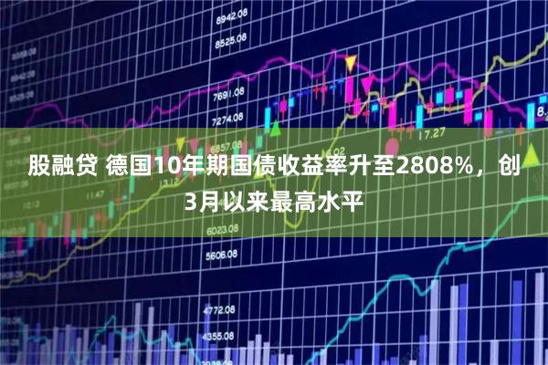 股融贷 德国10年期国债收益率升至2808%，创3月以来最高水平