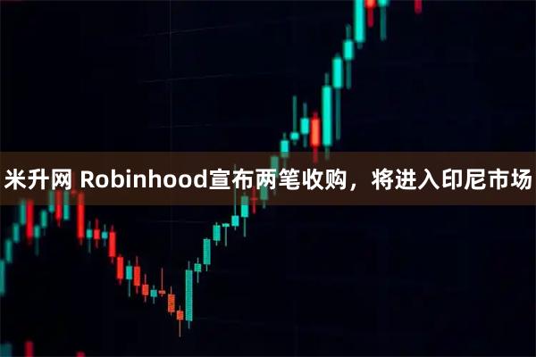 米升网 Robinhood宣布两笔收购，将进入印尼市场