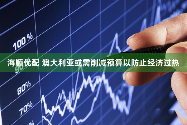 海顺优配 澳大利亚或需削减预算以防止经济过热
