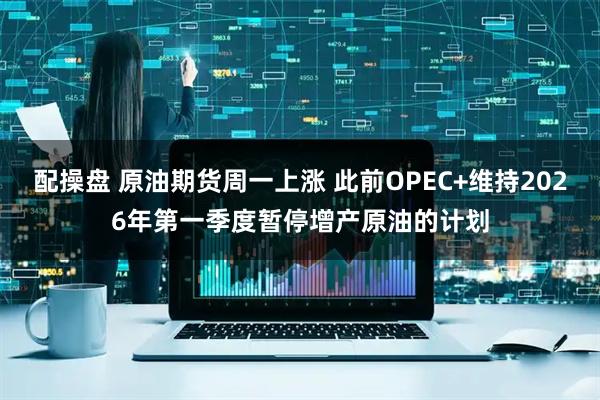 配操盘 原油期货周一上涨 此前OPEC+维持2026年第一季度暂停增产原油的计划