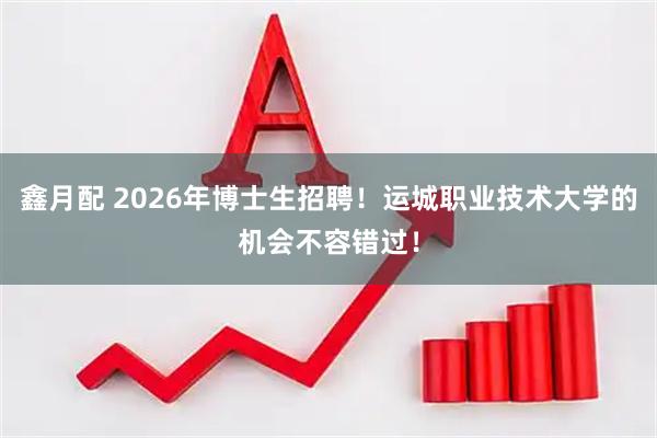 鑫月配 2026年博士生招聘！运城职业技术大学的机会不容错过！